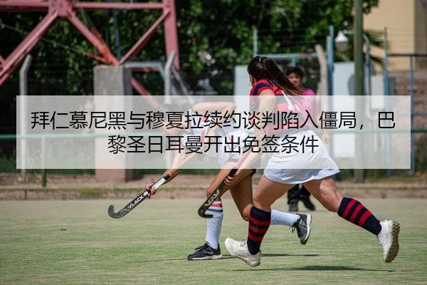 拜仁慕尼黑与穆夏拉续约谈判陷入僵局，巴黎圣日耳曼开出免签条件
